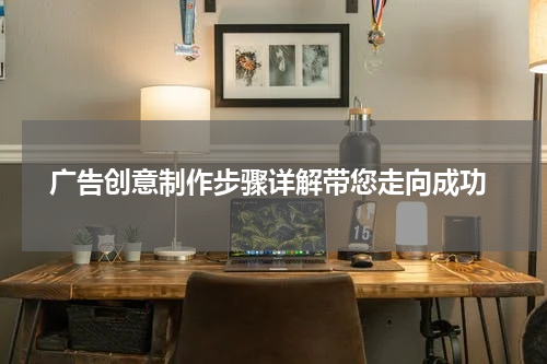  广告创意制作步骤详解带您走向成功