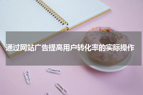 通过网站广告提高用户转化率的实际操作