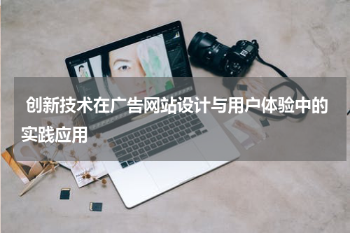 创新技术在广告网站设计与用户体验中的实践应用