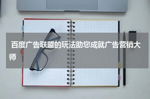  百度广告联盟的玩法助您成就广告营销大师