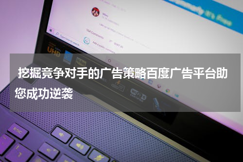  挖掘竞争对手的广告策略百度广告平台助您成功逆袭