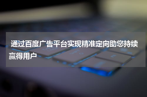  通过百度广告平台实现精准定向助您持续赢得用户