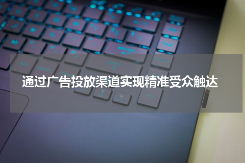  通过广告投放渠道实现精准受众触达