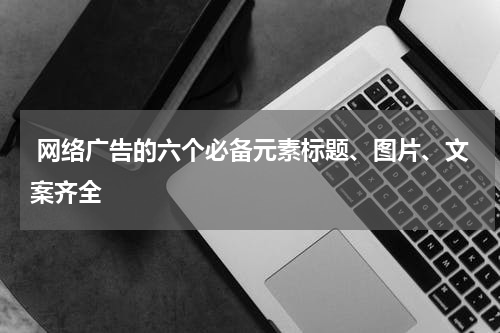 网络广告的六个必备元素标题、图片、文案齐全