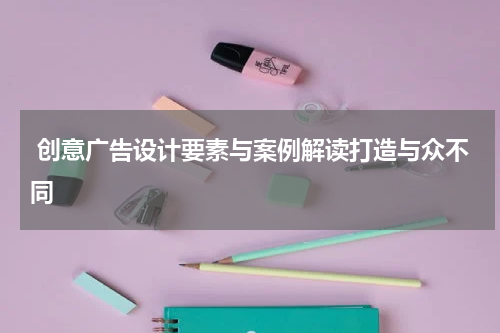 创意广告设计要素与案例解读打造与众不同