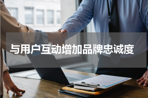 与用户互动增加品牌忠诚度