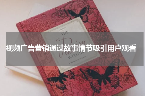 视频广告营销通过故事情节吸引用户观看