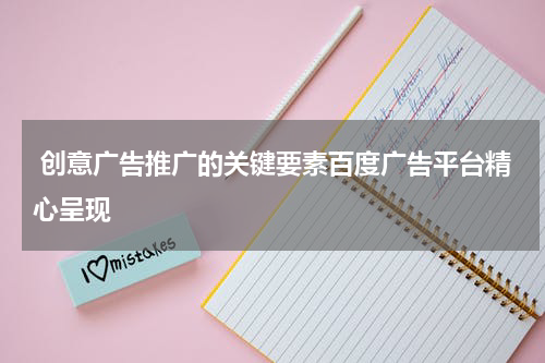 创意广告推广的关键要素百度广告平台精心呈现