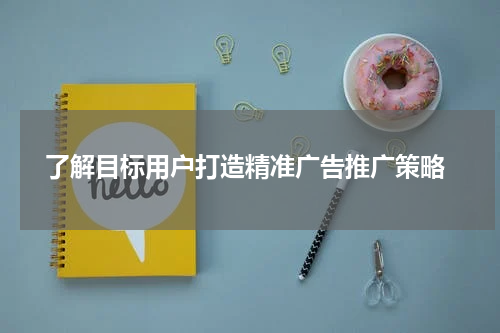  了解目标用户打造精准广告推广策略