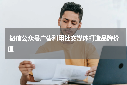 微信公众号广告利用社交媒体打造品牌价值