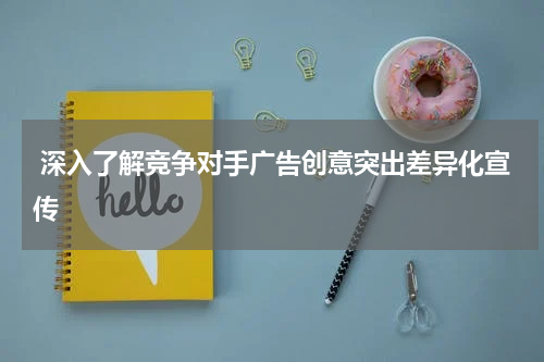 深入了解竞争对手广告创意突出差异化宣传