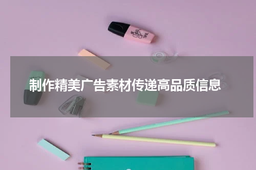  制作精美广告素材传递高品质信息