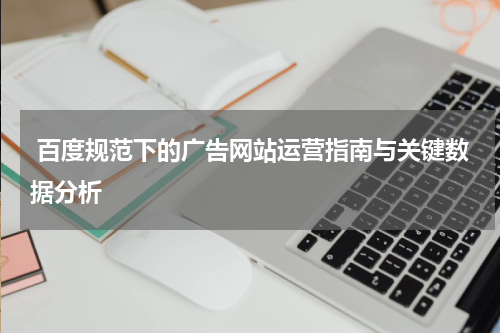  百度规范下的广告网站运营指南与关键数据分析