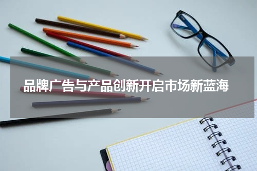 品牌广告与产品创新开启市场新蓝海