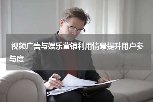 视频广告与娱乐营销利用情景提升用户参与度