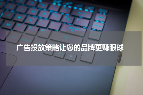 广告投放策略让您的品牌更赚眼球