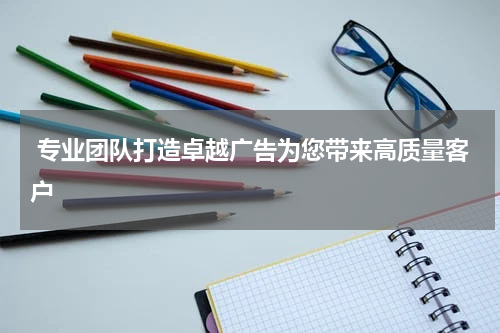 专业团队打造卓越广告为您带来高质量客户