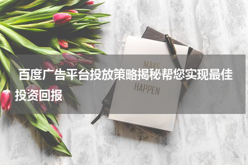  百度广告平台投放策略揭秘帮您实现最佳投资回报