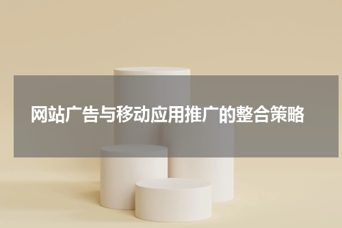 网站广告与移动应用推广的整合策略