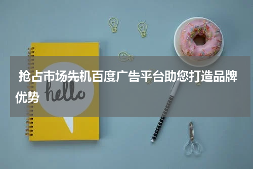  抢占市场先机百度广告平台助您打造品牌优势