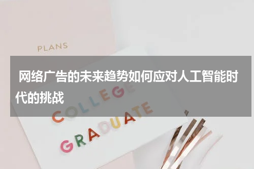 网络广告的未来趋势如何应对人工智能时代的挑战