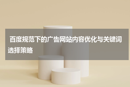  百度规范下的广告网站内容优化与关键词选择策略