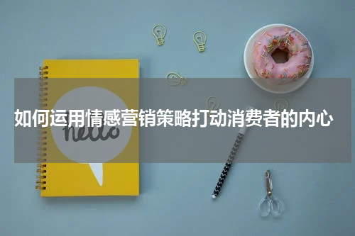  如何运用情感营销策略打动消费者的内心