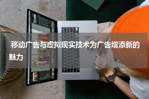 移动广告与虚拟现实技术为广告增添新的魅力