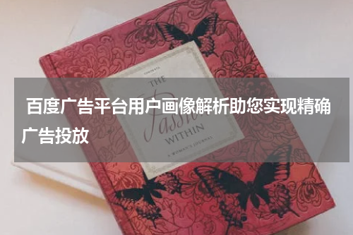  百度广告平台用户画像解析助您实现精确广告投放