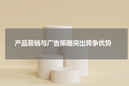 产品营销与广告策略突出竞争优势