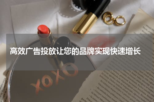 高效广告投放让您的品牌实现快速增长
