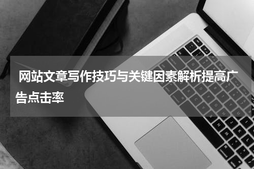  网站文章写作技巧与关键因素解析提高广告点击率