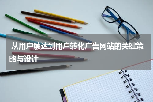  从用户触达到用户转化广告网站的关键策略与设计