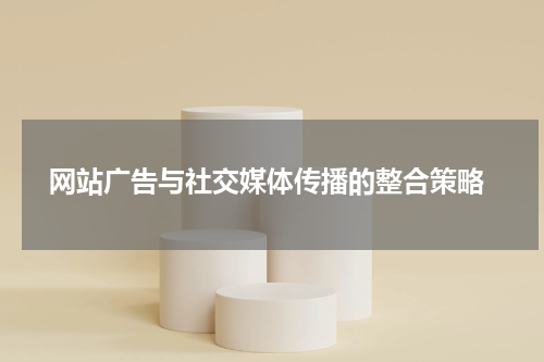  网站广告与社交媒体传播的整合策略