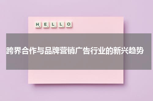 跨界合作与品牌营销广告行业的新兴趋势