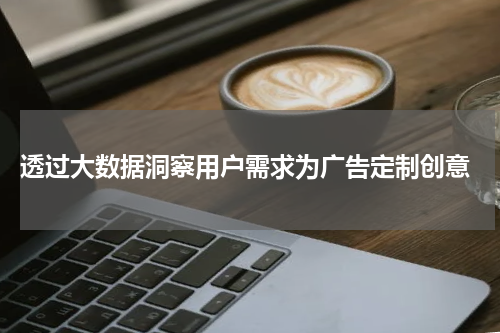 透过大数据洞察用户需求为广告定制创意