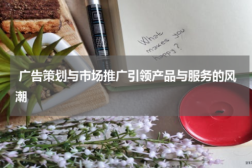 广告策划与市场推广引领产品与服务的风潮