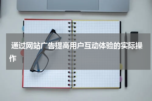  通过网站广告提高用户互动体验的实际操作