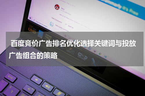百度竞价广告排名优化选择关键词与投放广告组合的策略