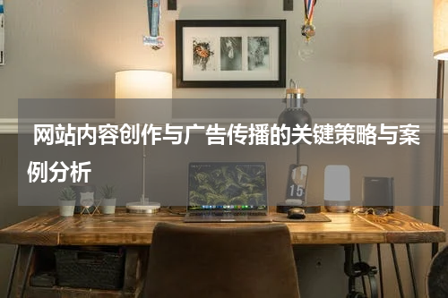  网站内容创作与广告传播的关键策略与案例分析