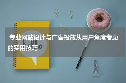 专业网站设计与广告投放从用户角度考虑的实用技巧