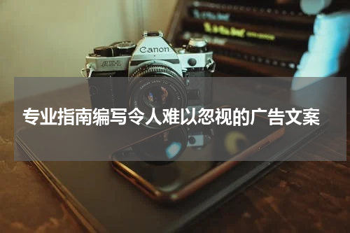  专业指南编写令人难以忽视的广告文案