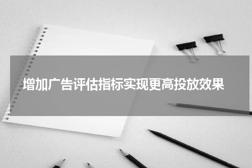  增加广告评估指标实现更高投放效果