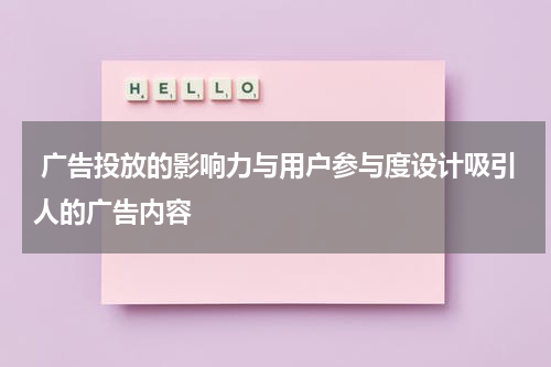 广告投放的影响力与用户参与度设计吸引人的广告内容