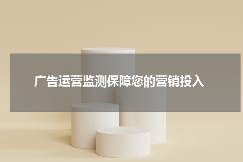  广告运营监测保障您的营销投入