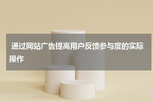 通过网站广告提高用户反馈参与度的实际操作