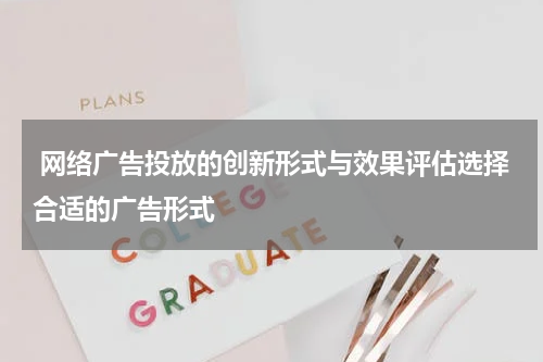 网络广告投放的创新形式与效果评估选择合适的广告形式