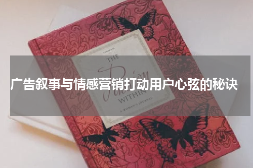 广告叙事与情感营销打动用户心弦的秘诀