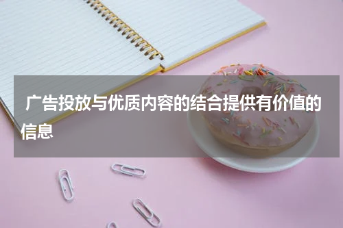  广告投放与优质内容的结合提供有价值的信息