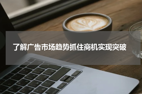 了解广告市场趋势抓住商机实现突破